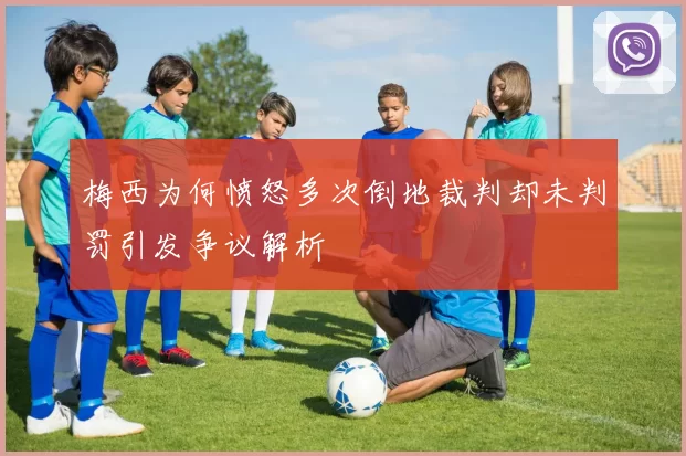 梅西为何愤怒多次倒地裁判却未判罚引发争议解析