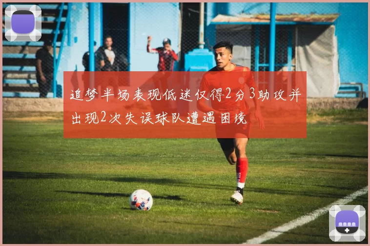 追梦半场表现低迷仅得2分3助攻并出现2次失误球队遭遇困境