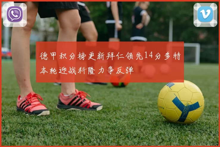 德甲积分榜更新拜仁领先14分多特本轮迎战科隆力争反弹