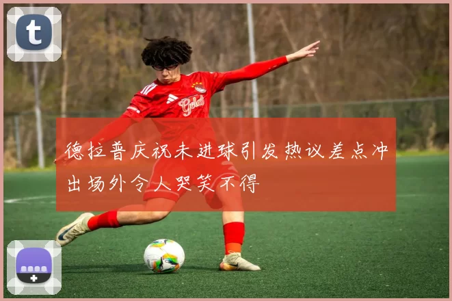 德拉普庆祝未进球引发热议差点冲出场外令人哭笑不得