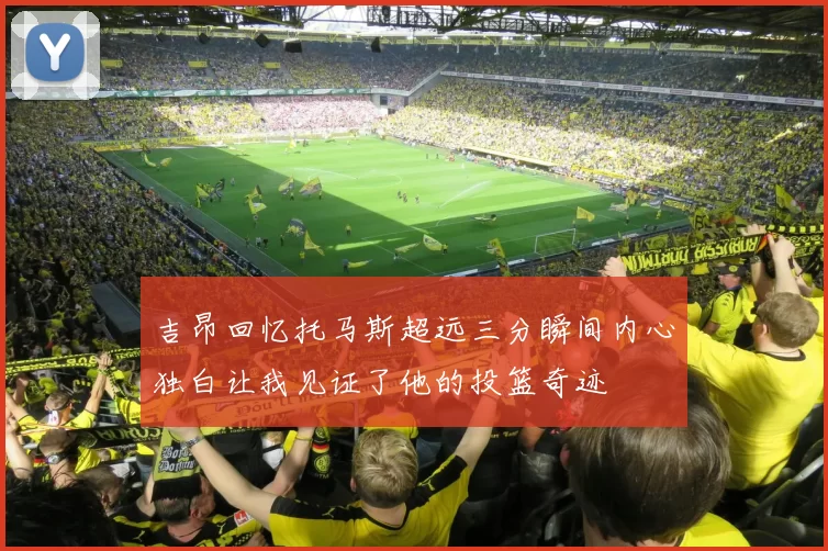 吉昂回忆托马斯超远三分瞬间内心独白让我见证了他的投篮奇迹