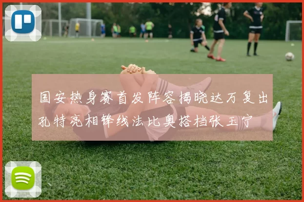 国安热身赛首发阵容揭晓达万复出孔特亮相锋线法比奥搭档张玉宁
