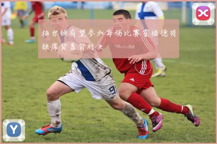 梅尔顿有望参加每场比赛霍福德将缺席背靠背对决