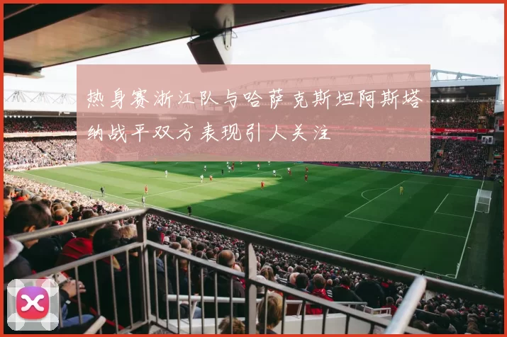 热身赛浙江队与哈萨克斯坦阿斯塔纳战平双方表现引人关注