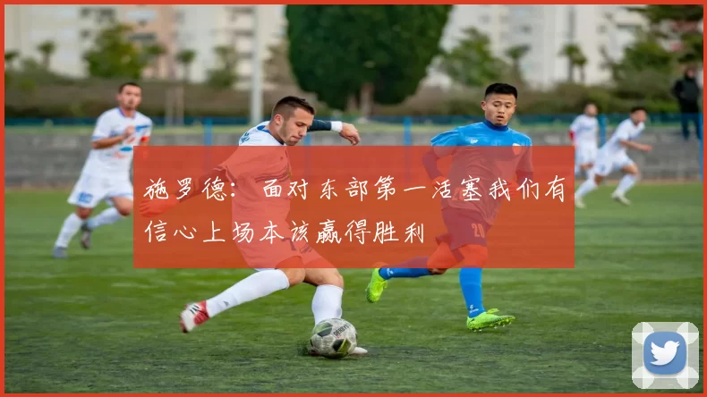 施罗德：面对东部第一活塞我们有信心上场本该赢得胜利