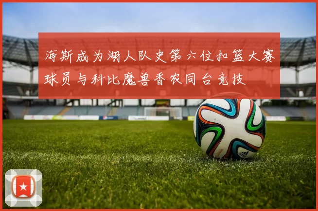 海斯成为湖人队史第六位扣篮大赛球员与科比魔兽香农同台竞技
