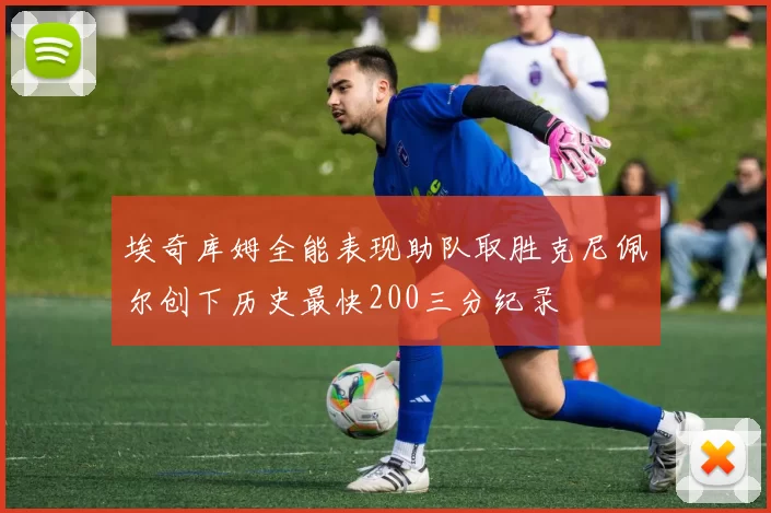 埃奇库姆全能表现助队取胜克尼佩尔创下历史最快200三分纪录