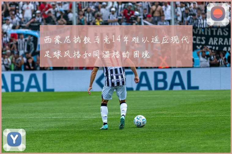 西蒙尼执教马竞14年难以适应现代足球风格如同温格的困境