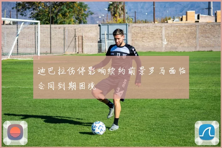 迪巴拉伤停影响续约前景罗马面临合同到期困境