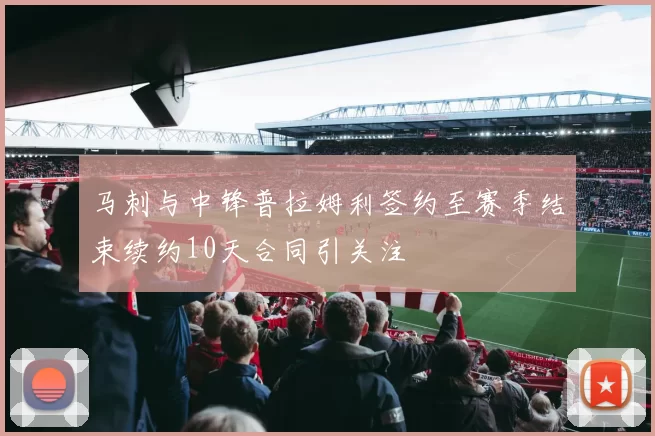 马刺与中锋普拉姆利签约至赛季结束续约10天合同引关注