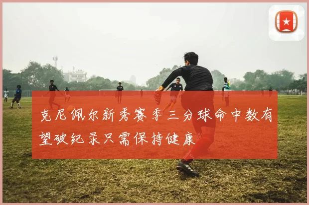 克尼佩尔新秀赛季三分球命中数有望破纪录只需保持健康