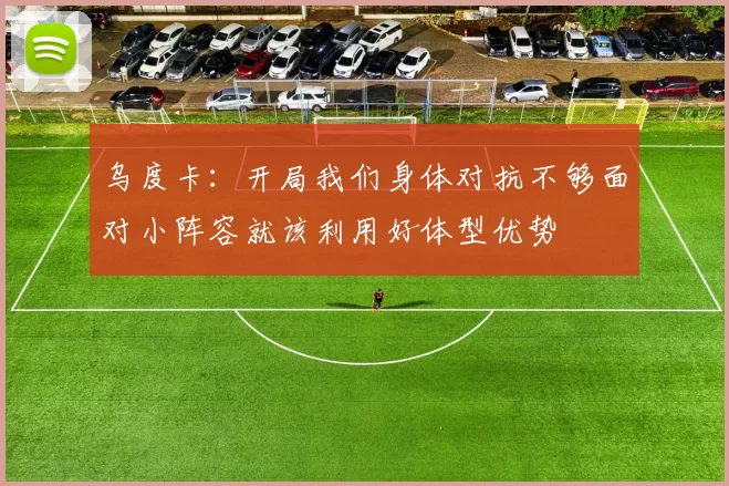 乌度卡：开局我们身体对抗不够面对小阵容就该利用好体型优势