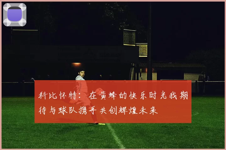 科比怀特：在黄蜂的快乐时光我期待与球队携手共创辉煌未来