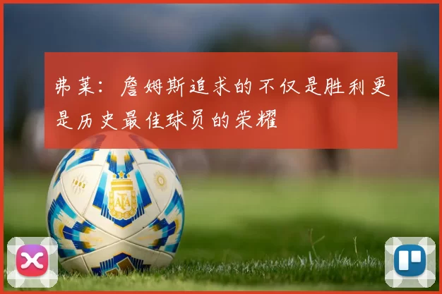 弗莱：詹姆斯追求的不仅是胜利更是历史最佳球员的荣耀