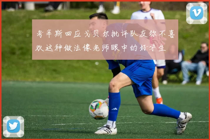 考辛斯回应戈贝尔批评队友称不喜欢这种做法像老师眼中的好学生