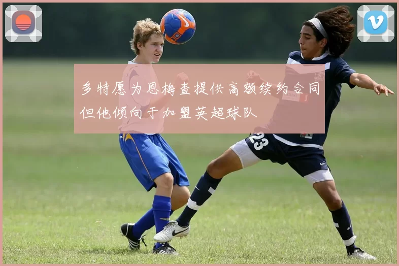 多特愿为恩梅查提供高额续约合同但他倾向于加盟英超球队