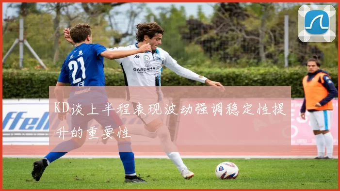 KD谈上半程表现波动强调稳定性提升的重要性