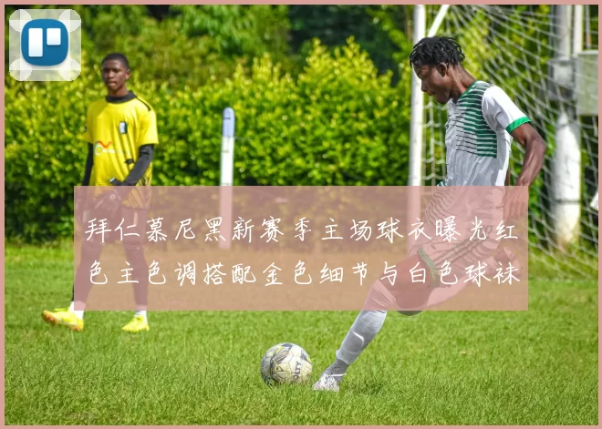 拜仁慕尼黑新赛季主场球衣曝光红色主色调搭配金色细节与白色球袜设计