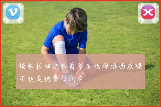 埃弗拉回忆弗爵爷言论称梅西表现不佳是他责任所在