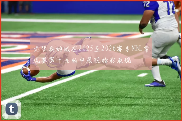 无限我的城在2025至2026赛季NBL常规赛第十九轮中展现精彩表现