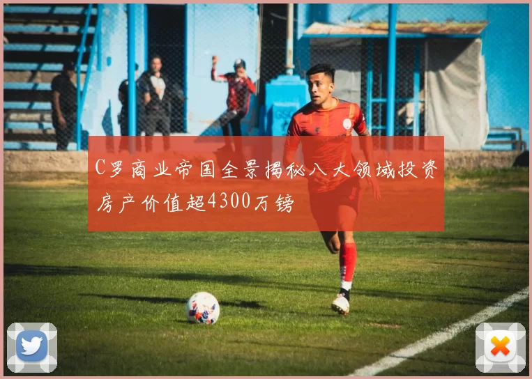 C罗商业帝国全景揭秘八大领域投资房产价值超4300万镑