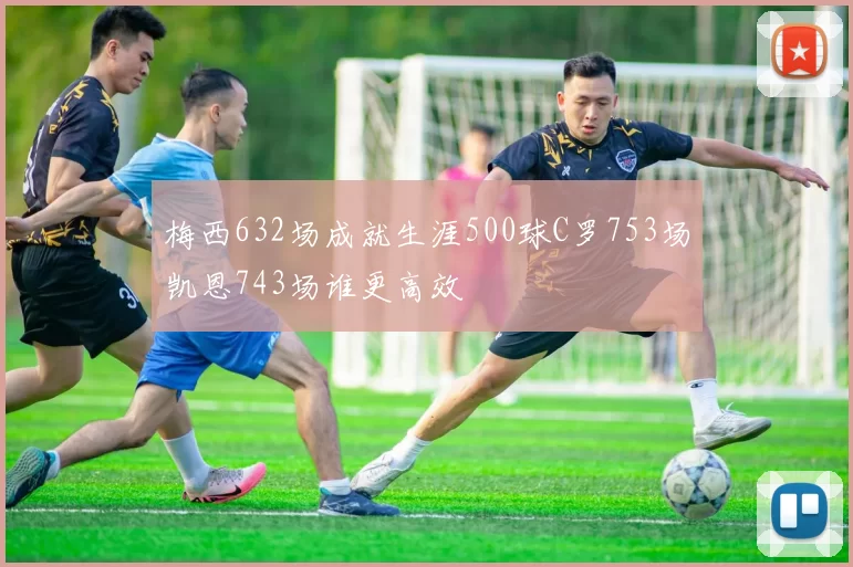梅西632场成就生涯500球C罗753场凯恩743场谁更高效