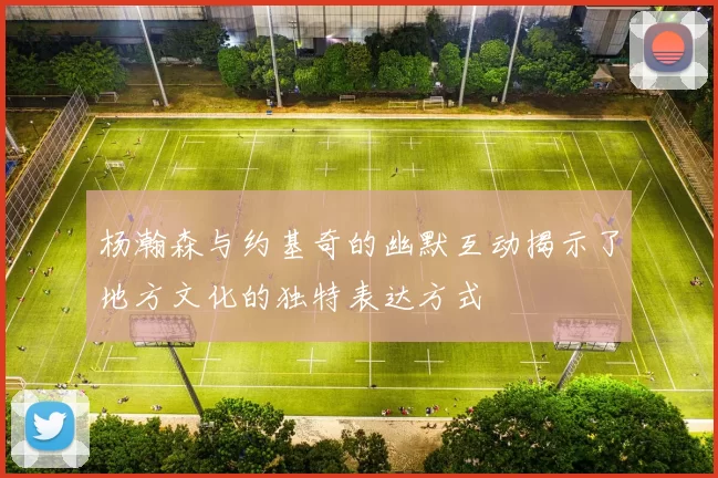 杨瀚森与约基奇的幽默互动揭示了地方文化的独特表达方式