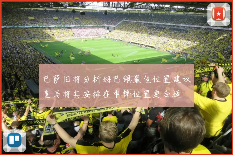 巴萨旧将分析姆巴佩最佳位置建议皇马将其安排在中锋位置更合适