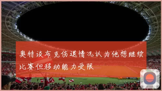 奥特谈布克伤退情况认为他想继续比赛但移动能力受限