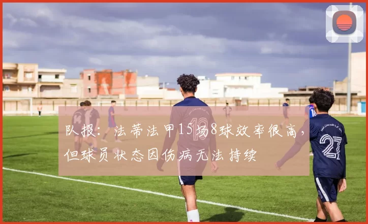 队报：法蒂法甲15场8球效率很高，但球员状态因伤病无法持续