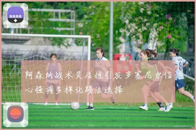 阿森纳战术灵活性引发罗塞尼尔信心强调多样化踢法选择