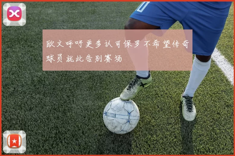 欧文呼吁更多认可保罗不希望传奇球员就此告别赛场